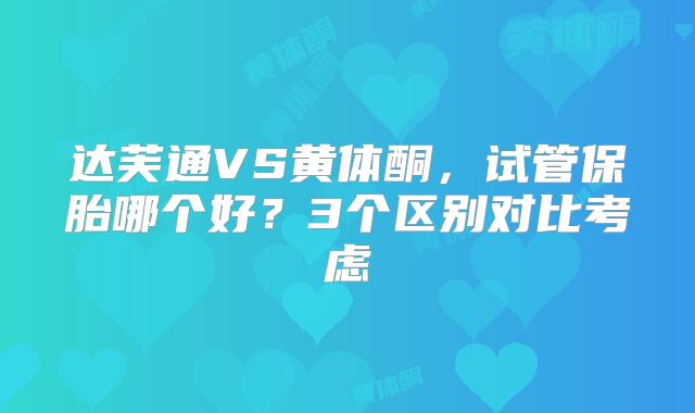 达芙通VS黄体酮,试管保胎哪个好?3个区别对比考虑