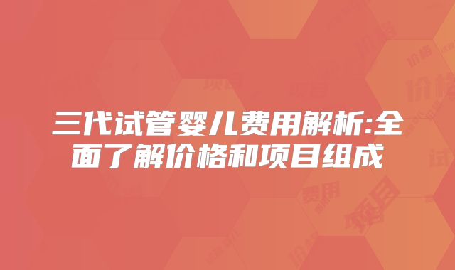 三代试管婴儿费用解析:全面了解价格和项目组成