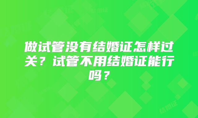 做试管没有结婚证怎样过关？试管不用结婚证能行吗？