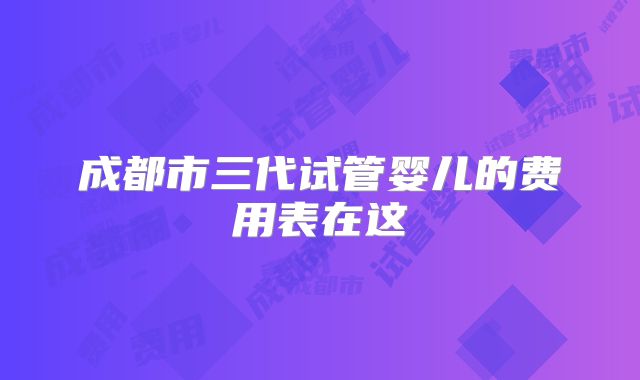 成都市三代试管婴儿的费用表在这