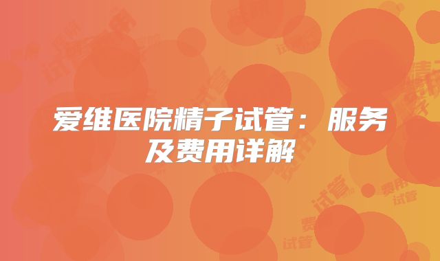 爱维医院精子试管：服务及费用详解