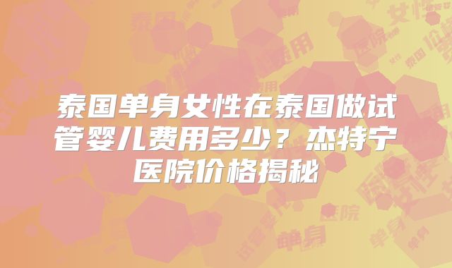 泰国单身女性在泰国做试管婴儿费用多少？杰特宁医院价格揭秘