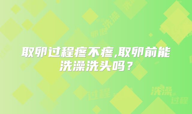 取卵过程疼不疼,取卵前能洗澡洗头吗？