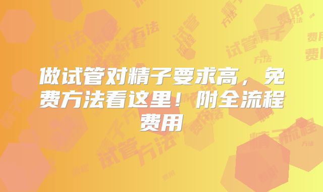做试管对精子要求高，免费方法看这里！附全流程费用
