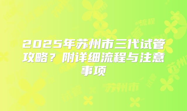 2025年苏州市三代试管攻略?附详细流程与注意事项