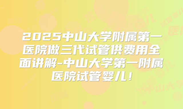 2025中山大学附属第一医院做三代试管供费用全面讲解-中山大学第一附属医院试管婴儿!