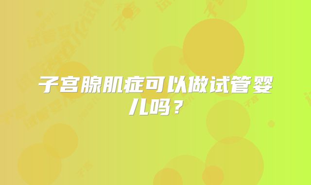 子宫腺肌症可以做试管婴儿吗?