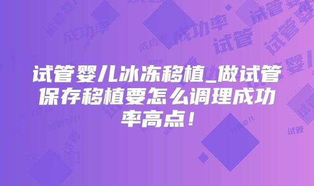 试管婴儿冰冻移植_做试管保存移植要怎么调理成功率高点!