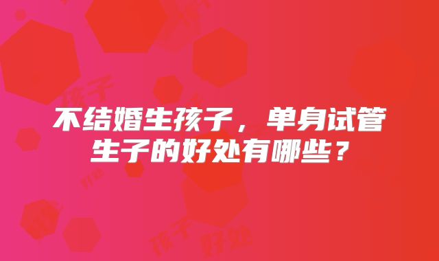 不结婚生孩子，单身试管生子的好处有哪些？