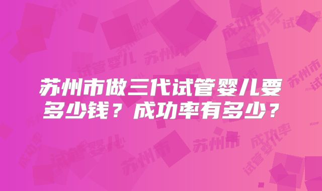 苏州市做三代试管婴儿要多少钱？成功率有多少？