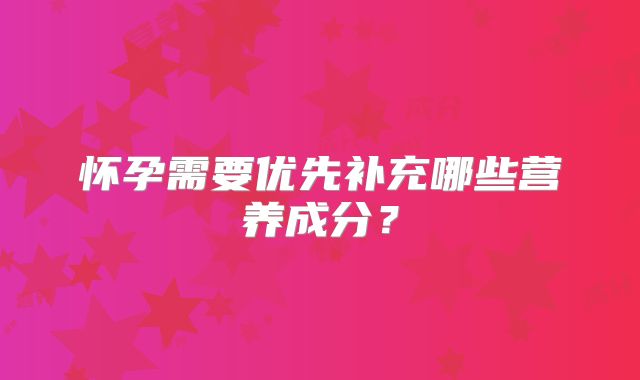 怀孕需要优先补充哪些营养成分？