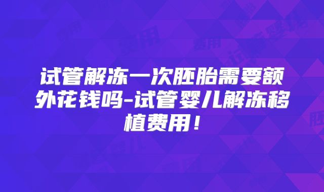 试管解冻一次胚胎需要额外花钱吗-试管婴儿解冻移植费用!