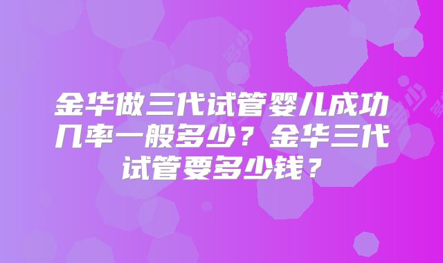 金华做三代试管婴儿成功几率一般多少？金华三代试管要多少钱？
