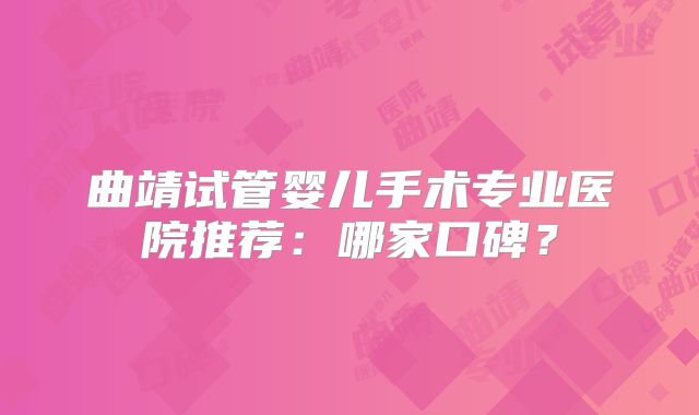 曲靖试管婴儿手术专业医院推荐：哪家口碑？