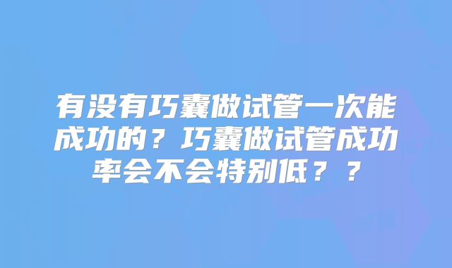 有没有巧囊做试管一次能成功的？巧囊做试管成功率会不会特别低？？