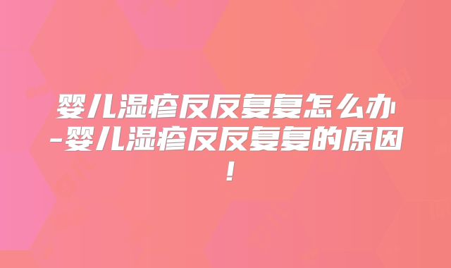 婴儿湿疹反反复复怎么办-婴儿湿疹反反复复的原因！
