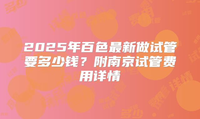 2025年百色最新做试管要多少钱？附南京试管费用详情