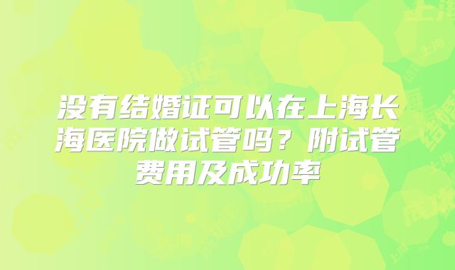 没有结婚证可以在上海长海医院做试管吗？附试管费用及成功率