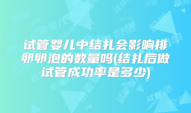 试管婴儿中结扎会影响排卵卵泡的数量吗(结扎后做试管成功率是多少)