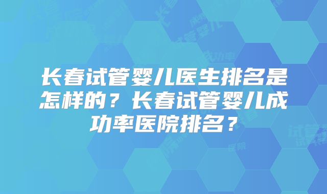 长春试管婴儿医生排名是怎样的？长春试管婴儿成功率医院排名？
