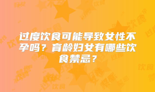 过度饮食可能导致女性不孕吗？育龄妇女有哪些饮食禁忌？