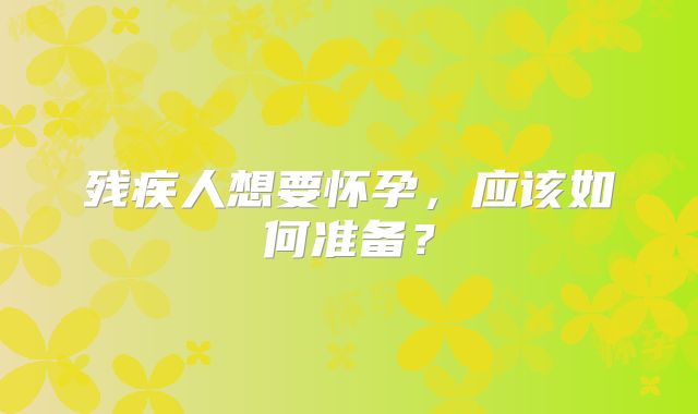 残疾人想要怀孕,应该如何准备?
