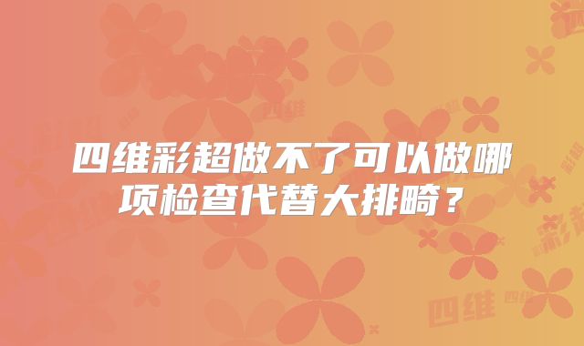 四维彩超做不了可以做哪项检查代替大排畸？