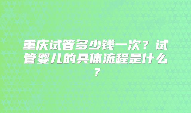 重庆试管多少钱一次?试管婴儿的具体流程是什么?