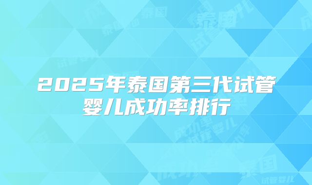 2025年泰国第三代试管婴儿成功率排行