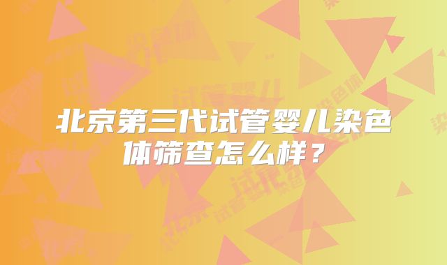 北京第三代试管婴儿染色体筛查怎么样?