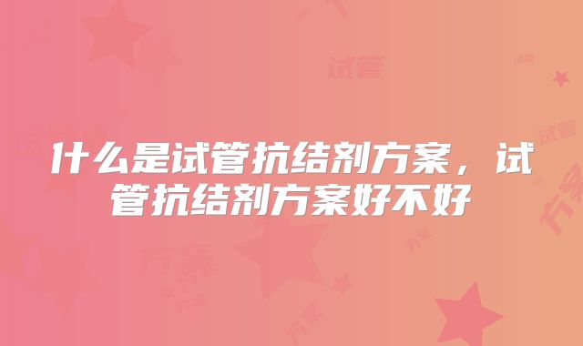 什么是试管抗结剂方案，试管抗结剂方案好不好