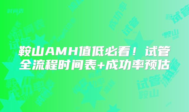 鞍山AMH值低必看！试管全流程时间表+成功率预估