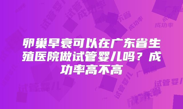 卵巢早衰可以在广东省生殖医院做试管婴儿吗？成功率高不高