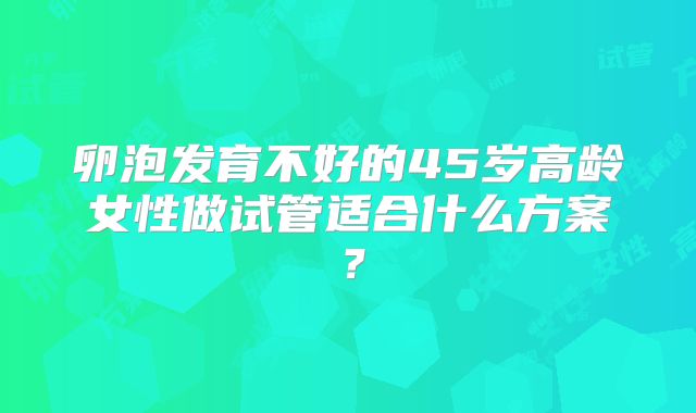 卵泡发育不好的45岁高龄女性做试管适合什么方案?