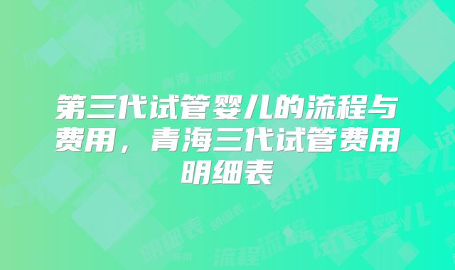 第三代试管婴儿的流程与费用，青海三代试管费用明细表