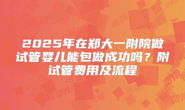 2025年在郑大一附院做试管婴儿能包做成功吗?附试管费用及流程