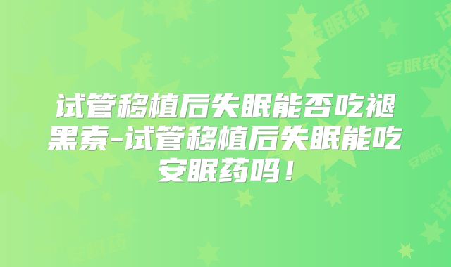 试管移植后失眠能否吃褪黑素-试管移植后失眠能吃安眠药吗!