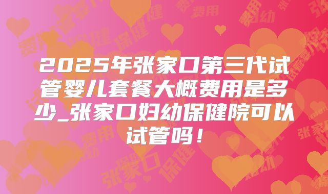 2025年张家口第三代试管婴儿套餐大概费用是多少_张家口妇幼保健院可以试管吗！
