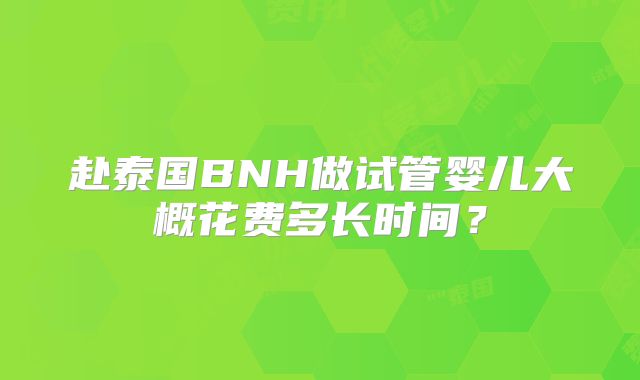 赴泰国BNH做试管婴儿大概花费多长时间？