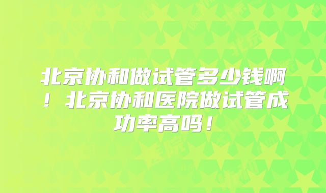 北京协和做试管多少钱啊！北京协和医院做试管成功率高吗！