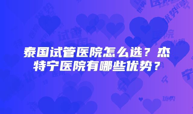 泰国试管医院怎么选？杰特宁医院有哪些优势？