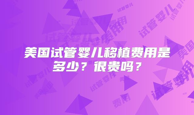 美国试管婴儿移植费用是多少？很贵吗？