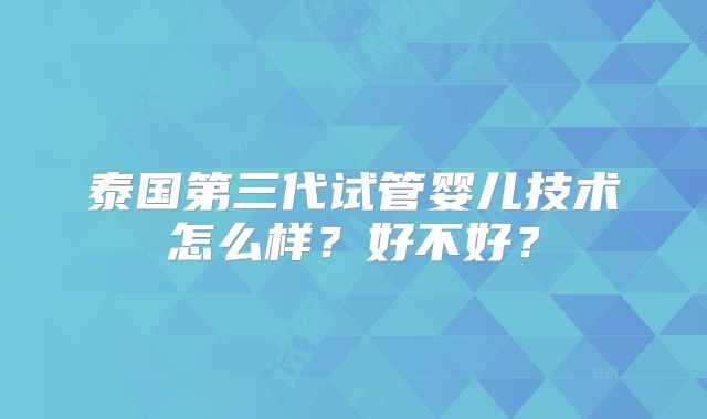 泰国第三代试管婴儿技术怎么样？好不好？