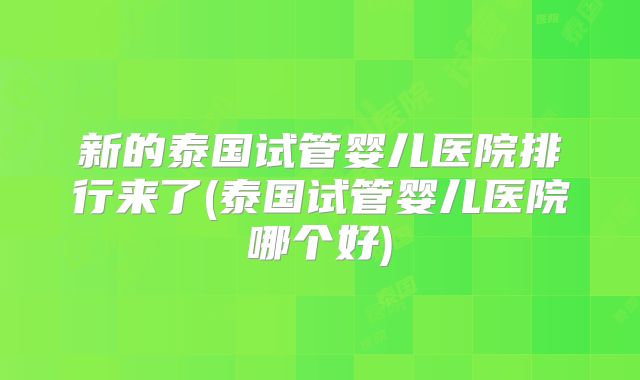新的泰国试管婴儿医院排行来了(泰国试管婴儿医院哪个好)