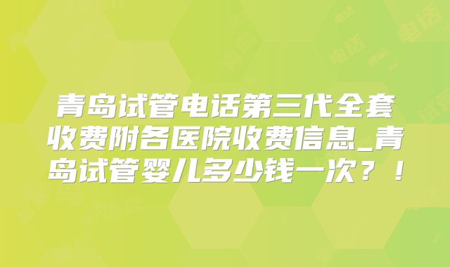 青岛试管电话第三代全套收费附各医院收费信息_青岛试管婴儿多少钱一次?!