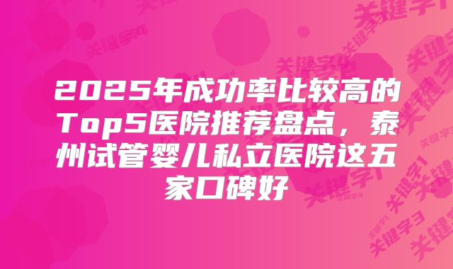 2025年成功率比较高的Top5医院推荐盘点,泰州试管婴儿私立医院这五家口碑好