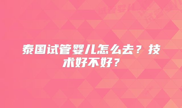 泰国试管婴儿怎么去？技术好不好？