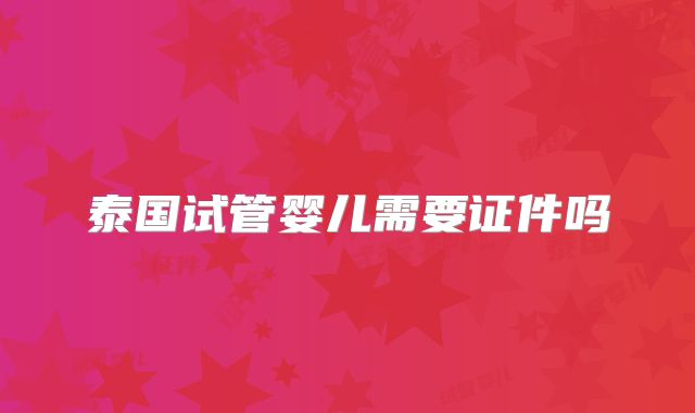 泰国试管婴儿需要证件吗