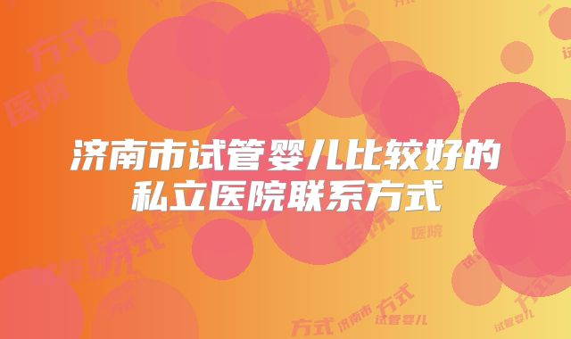 济南市试管婴儿比较好的私立医院联系方式