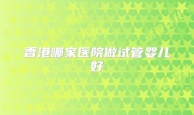 香港哪家医院做试管婴儿好